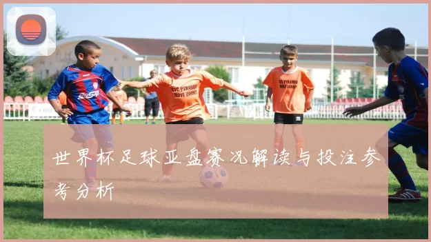 世界杯足球亚盘赛况解读与投注参考分析