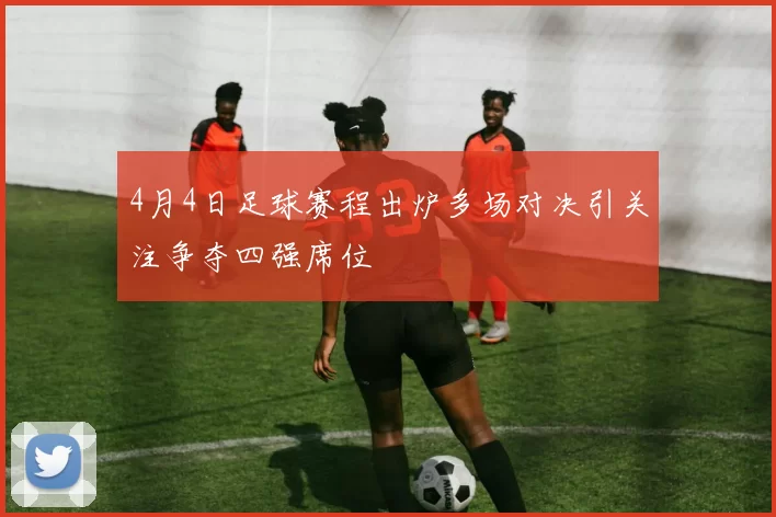 4月4日足球赛程出炉多场对决引关注争夺四强席位