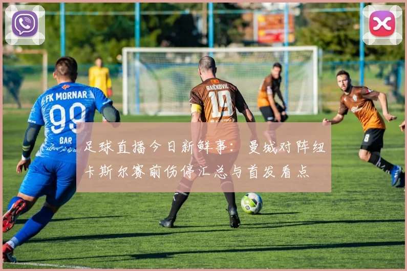 足球直播今日新鲜事：曼城对阵纽卡斯尔赛前伤停汇总与首发看点