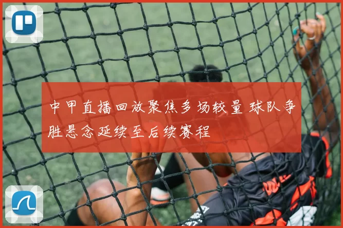 中甲直播回放聚焦多场较量 球队争胜悬念延续至后续赛程