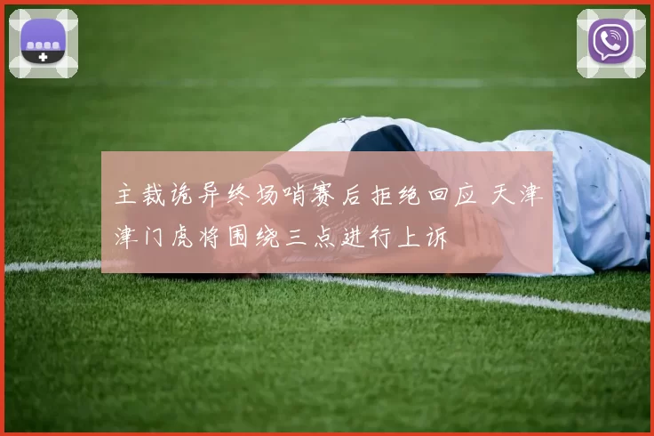 主裁诡异终场哨赛后拒绝回应 天津津门虎将围绕三点进行上诉