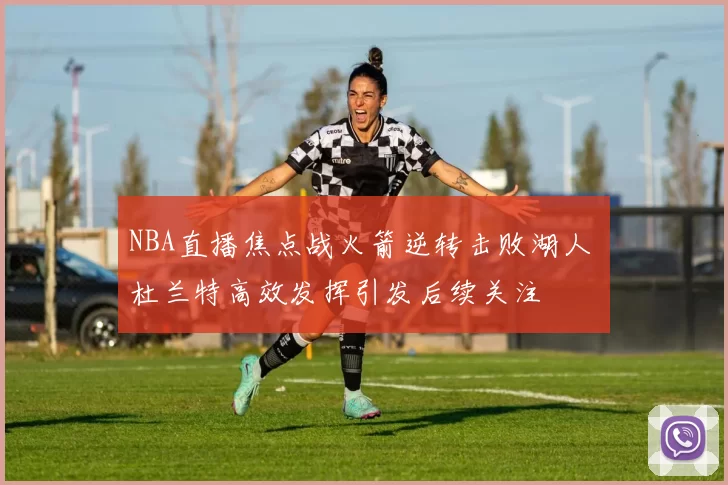 NBA直播焦点战火箭逆转击败湖人 杜兰特高效发挥引发后续关注