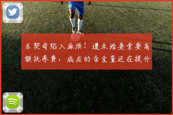 东契奇陷入麻烦！遭未婚妻索要高额抚养费，成龙的含金量还在提升