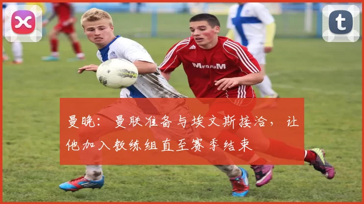 曼晚：曼联准备与埃文斯接洽，让他加入教练组直至赛季结束