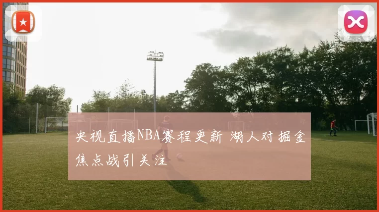 央视直播NBA赛程更新 湖人对掘金焦点战引关注