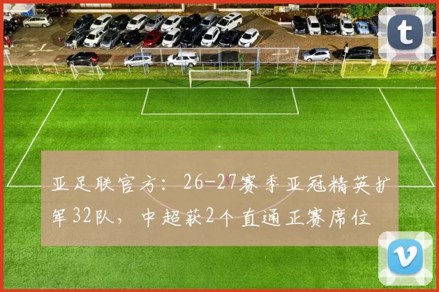亚足联官方：26-27赛季亚冠精英扩军32队，中超获2个直通正赛席位