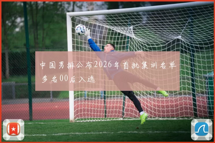 中国男排公布2026年首批集训名单 多名00后入选