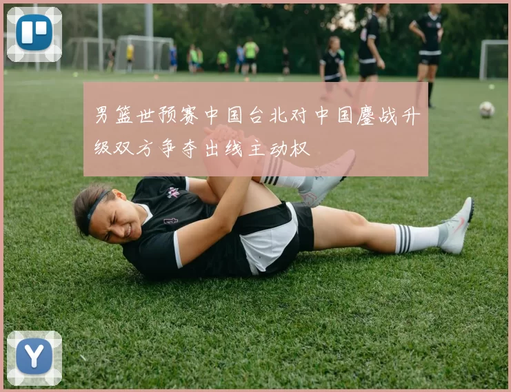 男篮世预赛中国台北对中国鏖战升级双方争夺出线主动权