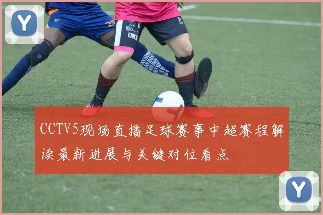 CCTV5现场直播足球赛事中超赛程解读最新进展与关键对位看点