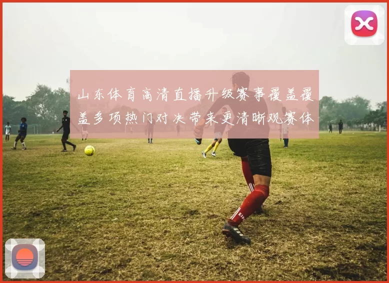山东体育高清直播升级赛事覆盖覆盖多项热门对决带来更清晰观赛体验