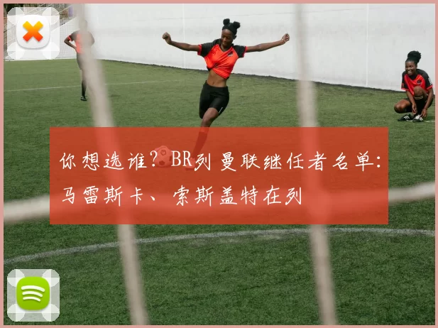 你想选谁？BR列曼联继任者名单：马雷斯卡、索斯盖特在列