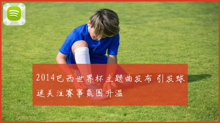 2014巴西世界杯主题曲发布 引发球迷关注赛事氛围升温