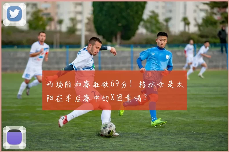 两场附加赛狂砍69分！格林会是太阳在季后赛中的X因素吗？