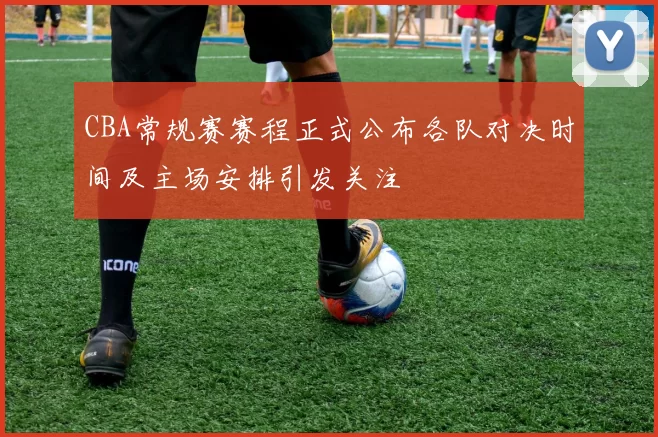 CBA常规赛赛程正式公布各队对决时间及主场安排引发关注