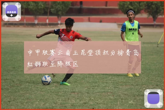中甲联赛云南玉昆登顶积分榜青岛红狮跌至降级区