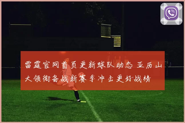 雷霆官网首页更新球队动态 亚历山大领衔备战新赛季冲击更好战绩