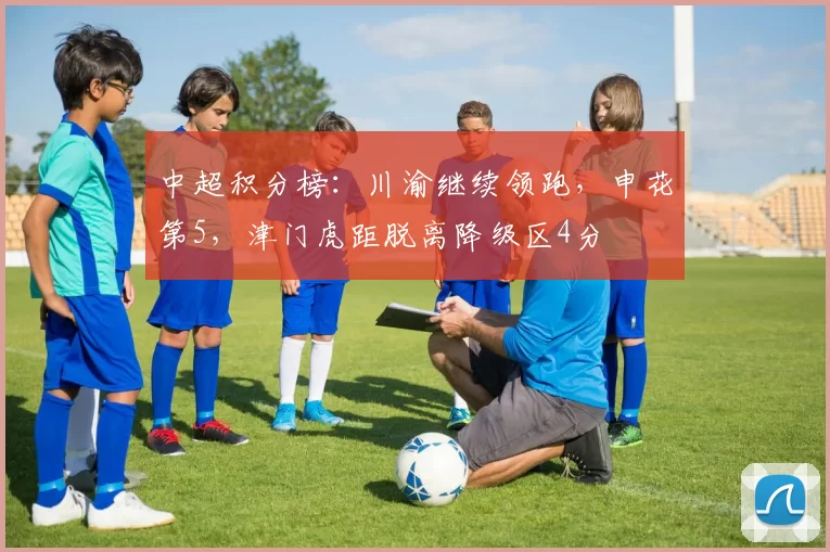 中超积分榜：川渝继续领跑，申花第5，津门虎距脱离降级区4分