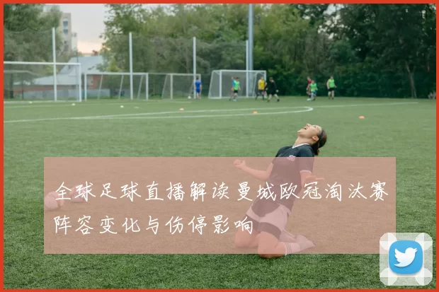 全球足球直播解读曼城欧冠淘汰赛阵容变化与伤停影响