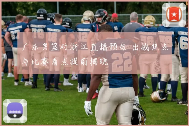 广东男篮对浙江直播预告 出战焦点与比赛看点提前揭晓