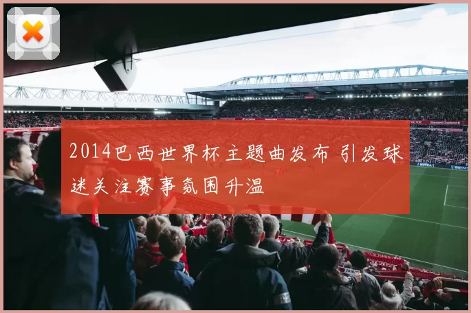 2014巴西世界杯主题曲发布 引发球迷关注赛事氛围升温