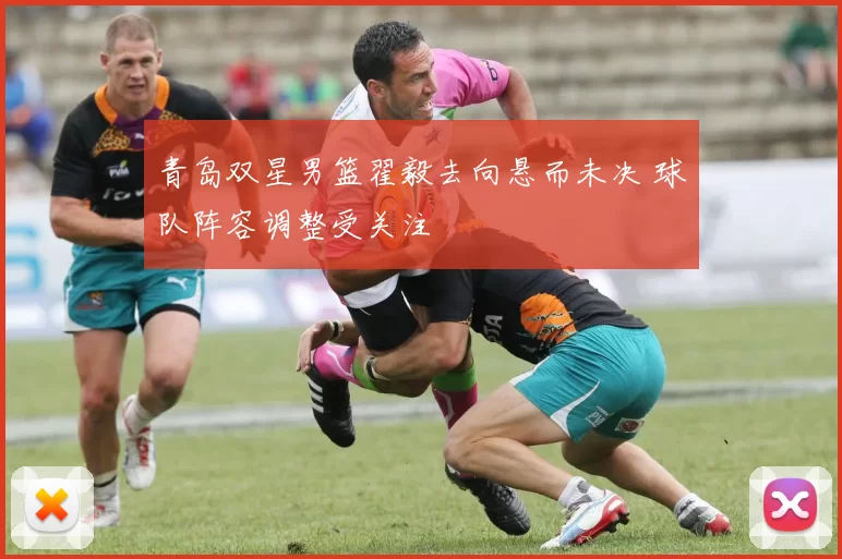 青岛双星男篮翟毅去向悬而未决 球队阵容调整受关注