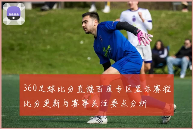 360足球比分直播百度专区显示赛程比分更新与赛事关注要点分析