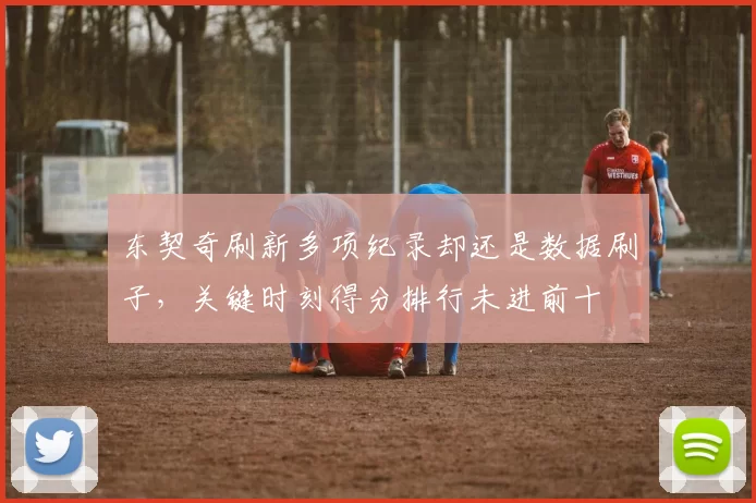 东契奇刷新多项纪录却还是数据刷子，关键时刻得分排行未进前十