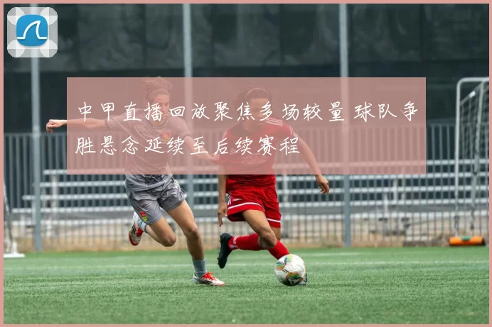 中甲直播回放聚焦多场较量 球队争胜悬念延续至后续赛程