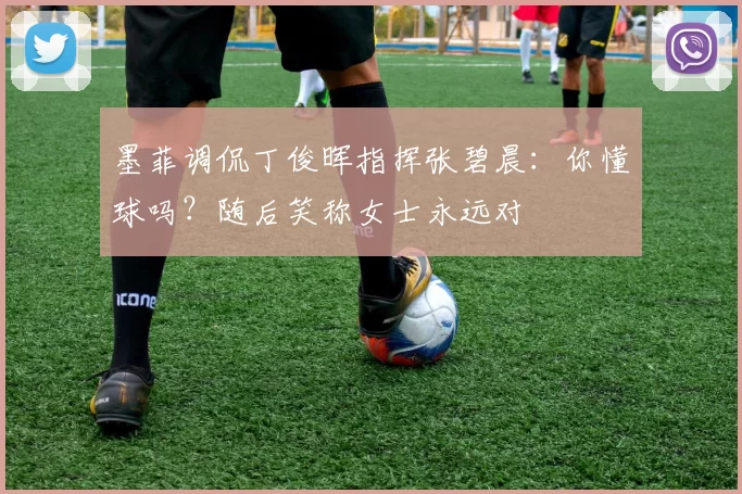 墨菲调侃丁俊晖指挥张碧晨：你懂球吗？随后笑称女士永远对