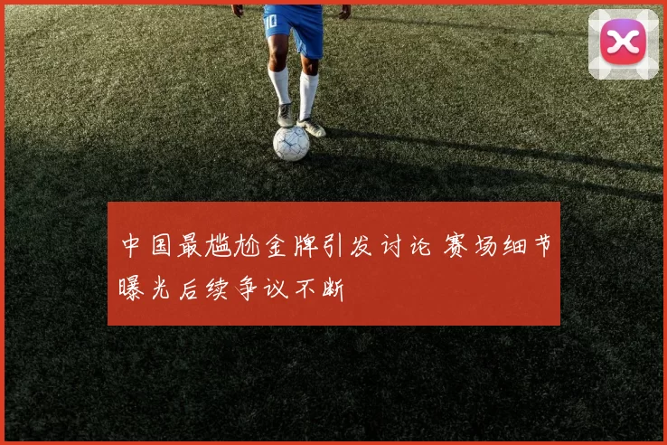 中国最尴尬金牌引发讨论 赛场细节曝光后续争议不断
