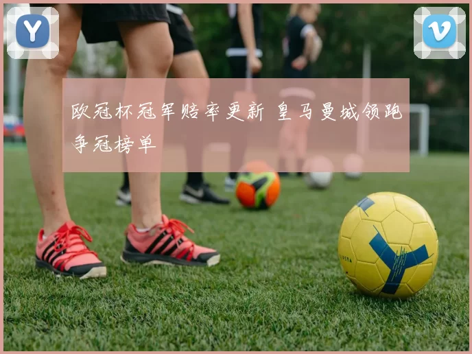 欧冠杯冠军赔率更新 皇马曼城领跑争冠榜单
