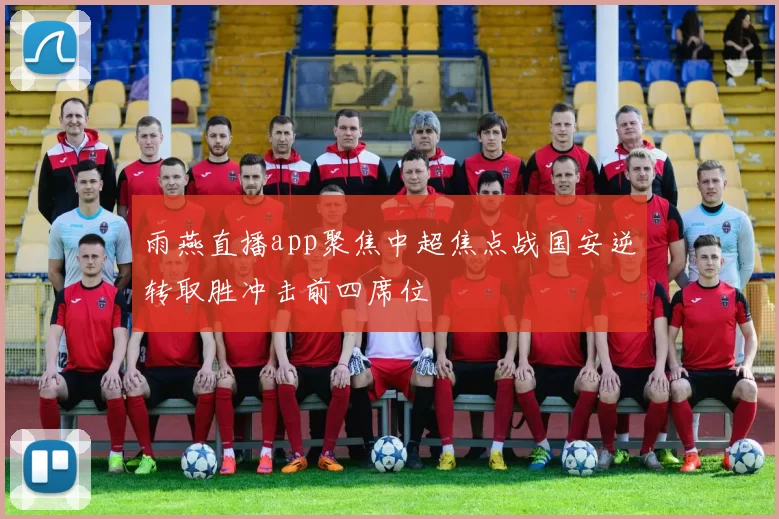 雨燕直播app聚焦中超焦点战国安逆转取胜冲击前四席位
