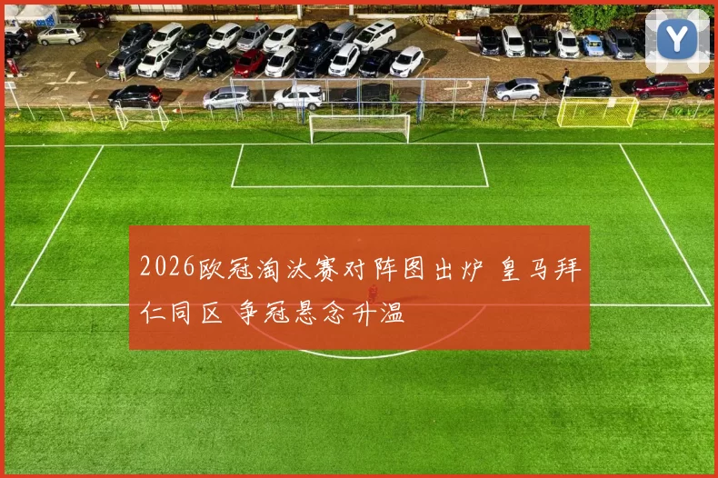2026欧冠淘汰赛对阵图出炉 皇马拜仁同区 争冠悬念升温