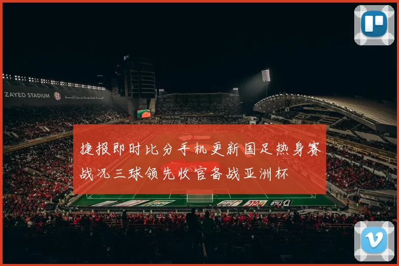 捷报即时比分手机更新国足热身赛战况三球领先收官备战亚洲杯
