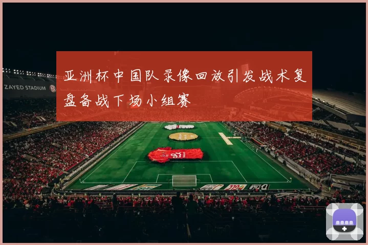 亚洲杯中国队录像回放引发战术复盘备战下场小组赛