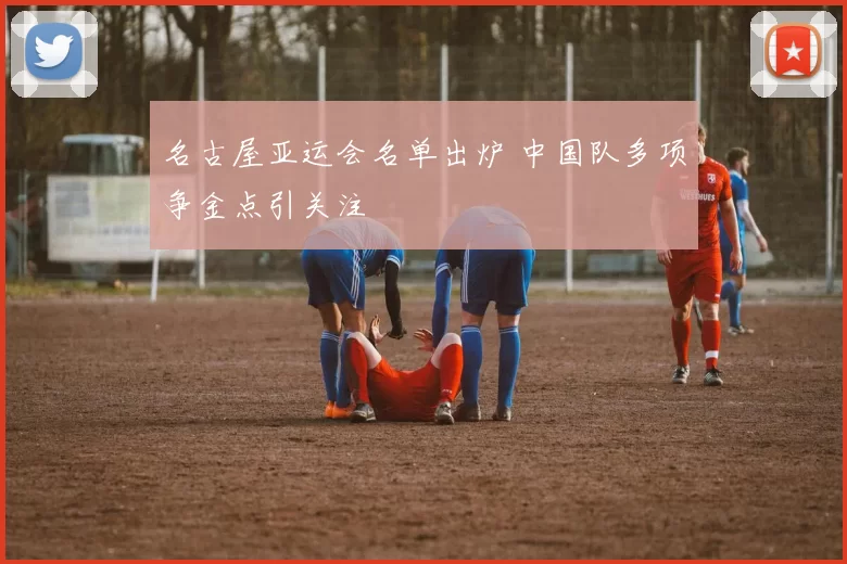 名古屋亚运会名单出炉 中国队多项争金点引关注