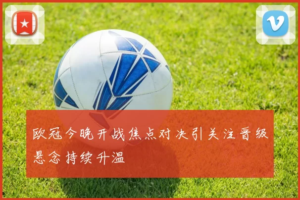 欧冠今晚开战焦点对决引关注晋级悬念持续升温