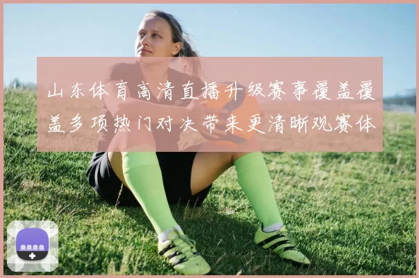 山东体育高清直播升级赛事覆盖覆盖多项热门对决带来更清晰观赛体验