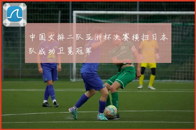 中国女排二队亚洲杯决赛横扫日本队成功卫冕冠军