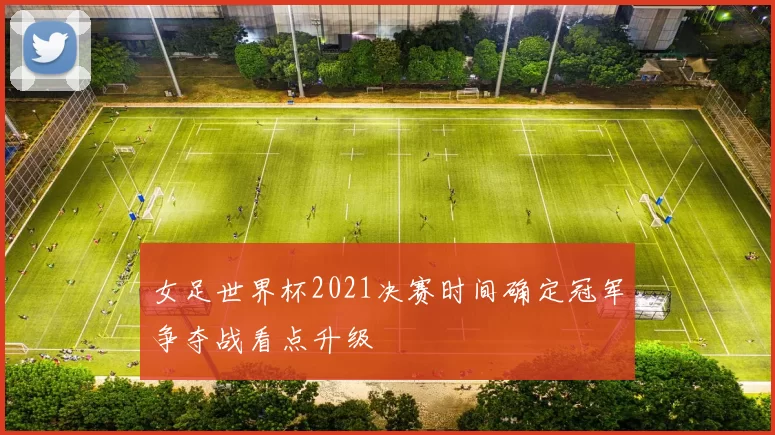 女足世界杯2021决赛时间确定冠军争夺战看点升级