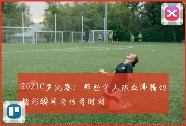 2021C罗比赛：那些令人热血沸腾的精彩瞬间与传奇时刻