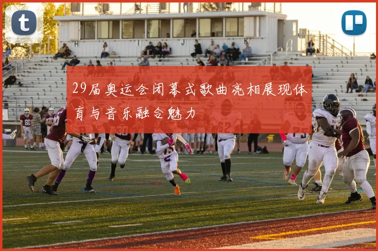 29届奥运会闭幕式歌曲亮相展现体育与音乐融合魅力