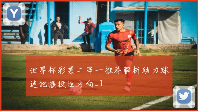 世界杯彩票二串一推荐解析助力球迷把握投注方向_1