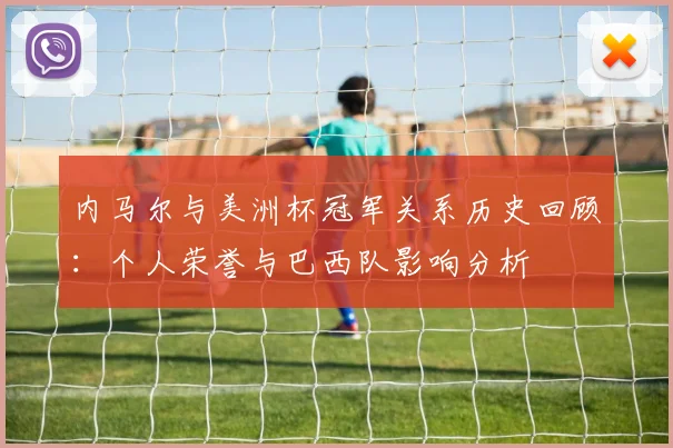 内马尔与美洲杯冠军关系历史回顾：个人荣誉与巴西队影响分析