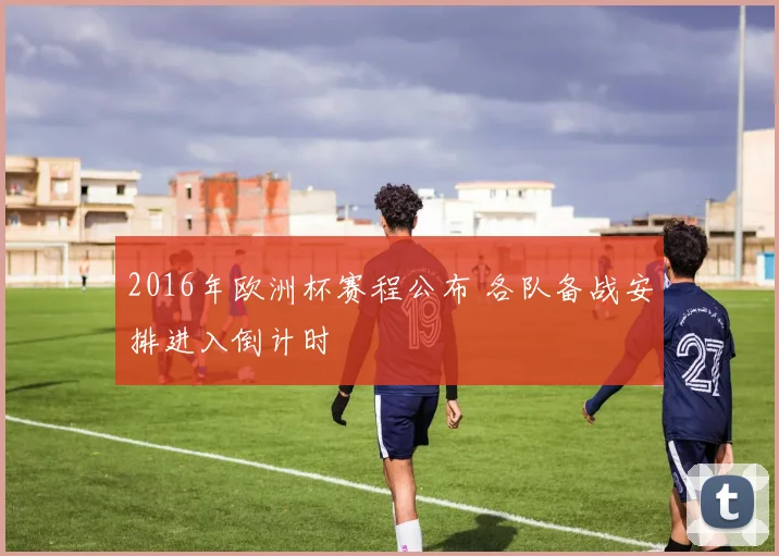 2016年欧洲杯赛程公布 各队备战安排进入倒计时