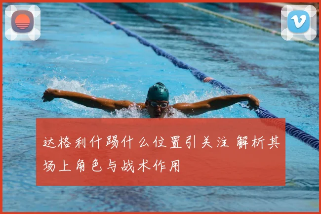 达格利什踢什么位置引关注 解析其场上角色与战术作用