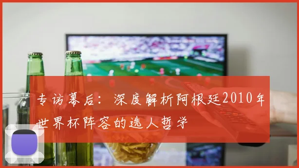 专访幕后:深度解析阿根廷2010年世界杯阵容的选人哲学