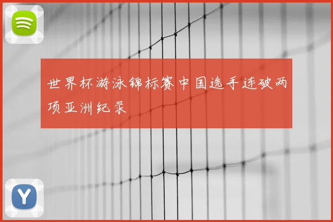 世界杯游泳锦标赛中国选手连破两项亚洲纪录