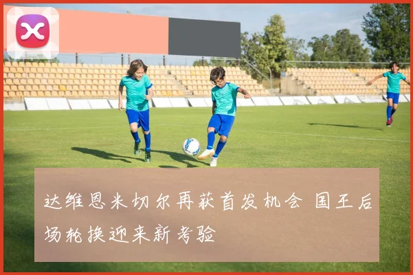 达维恩米切尔再获首发机会 国王后场轮换迎来新考验
