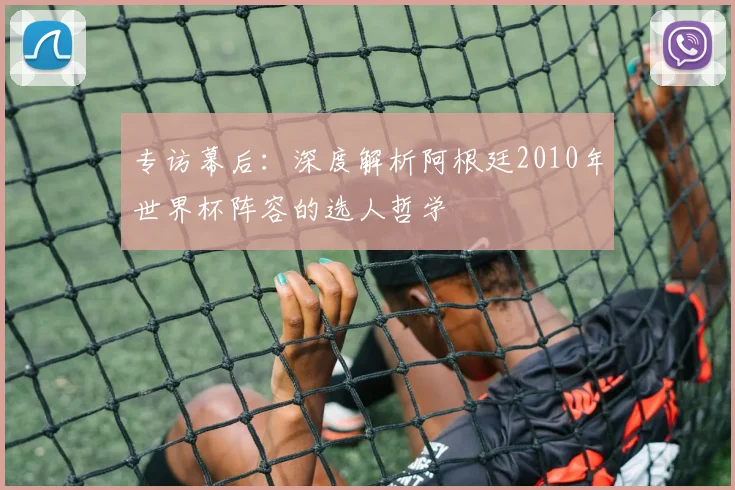 专访幕后:深度解析阿根廷2010年世界杯阵容的选人哲学